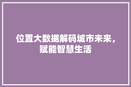 位置大数据解码城市未来，赋能智慧生活