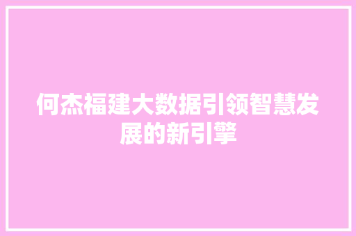 何杰福建大数据引领智慧发展的新引擎
