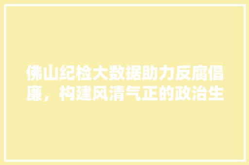 佛山纪检大数据助力反腐倡廉，构建风清气正的政治生态