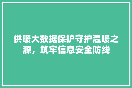 供暖大数据保护守护温暖之源，筑牢信息安全防线