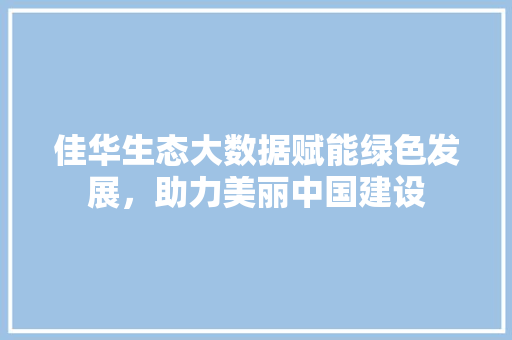 佳华生态大数据赋能绿色发展，助力美丽中国建设