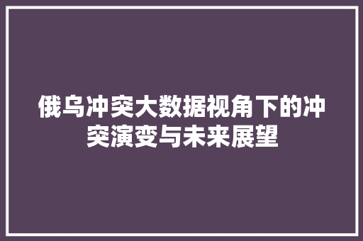 俄乌冲突大数据视角下的冲突演变与未来展望