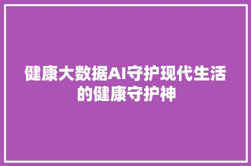 健康大数据AI守护现代生活的健康守护神