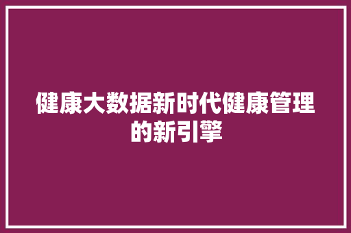 健康大数据新时代健康管理的新引擎