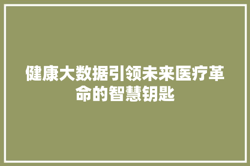 健康大数据引领未来医疗革命的智慧钥匙