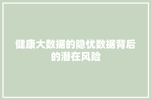 健康大数据的隐忧数据背后的潜在风险