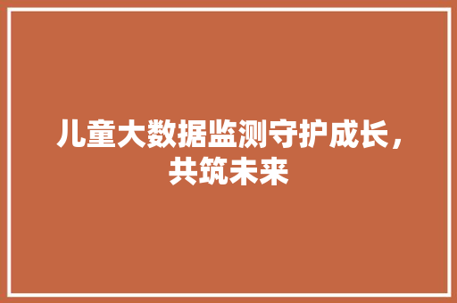 儿童大数据监测守护成长，共筑未来