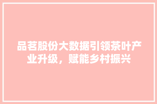 品茗股份大数据引领茶叶产业升级，赋能乡村振兴