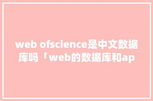 web ofscience是中文数据库吗「web的数据库和app的数据库有什么区别」 Web前端