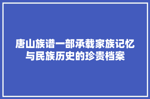 唐山族谱一部承载家族记忆与民族历史的珍贵档案