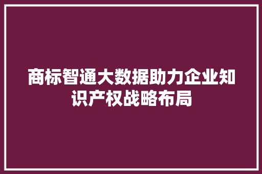 商标智通大数据助力企业知识产权战略布局