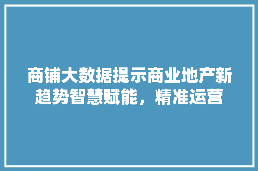 商铺大数据提示商业地产新趋势智慧赋能，精准运营