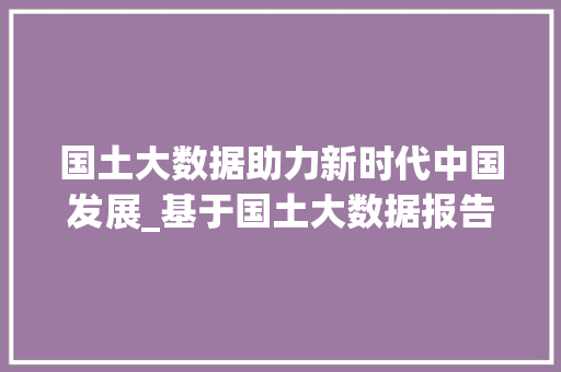 国土大数据助力新时代中国发展_基于国土大数据报告的详细解读