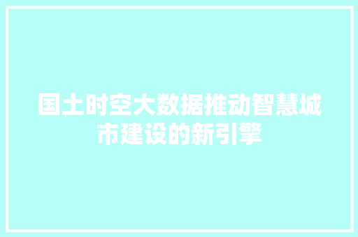 国土时空大数据推动智慧城市建设的新引擎