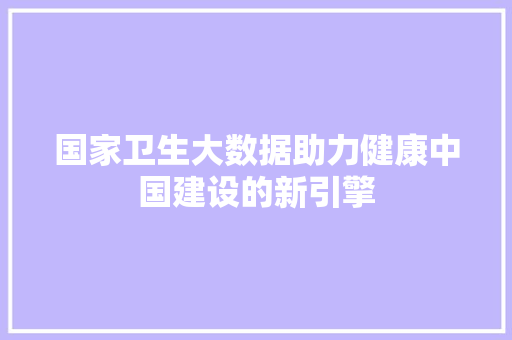 国家卫生大数据助力健康中国建设的新引擎