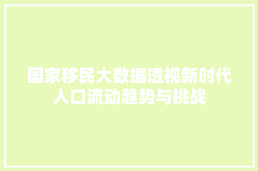 国家移民大数据透视新时代人口流动趋势与挑战