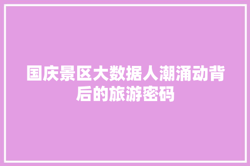 国庆景区大数据人潮涌动背后的旅游密码