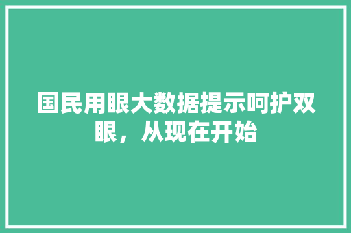 国民用眼大数据提示呵护双眼，从现在开始