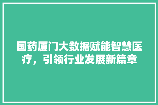 国药厦门大数据赋能智慧医疗，引领行业发展新篇章 服务器/数据库