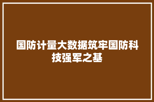 国防计量大数据筑牢国防科技强军之基