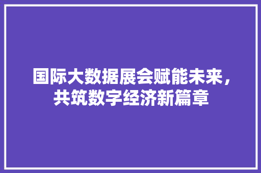 国际大数据展会赋能未来，共筑数字经济新篇章