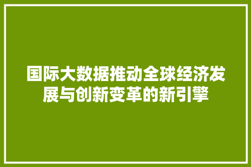 国际大数据推动全球经济发展与创新变革的新引擎