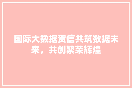 国际大数据贺信共筑数据未来，共创繁荣辉煌