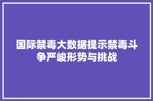 国际禁毒大数据提示禁毒斗争严峻形势与挑战