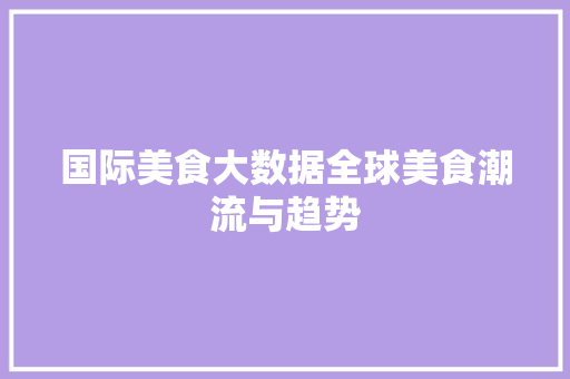 国际美食大数据全球美食潮流与趋势 建站教程