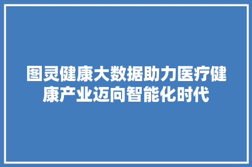 图灵健康大数据助力医疗健康产业迈向智能化时代