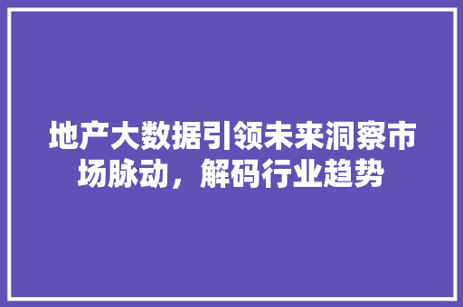 地产大数据引领未来洞察市场脉动，解码行业趋势