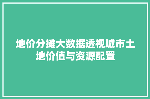 地价分摊大数据透视城市土地价值与资源配置