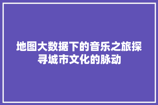 地图大数据下的音乐之旅探寻城市文化的脉动