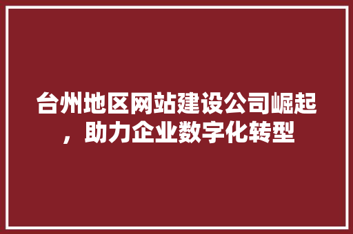 台州地区网站建设公司崛起，助力企业数字化转型