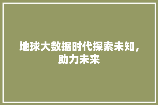 地球大数据时代探索未知，助力未来