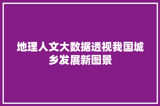 地理人文大数据透视我国城乡发展新图景