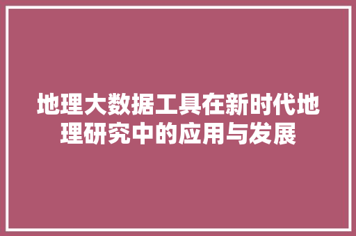 地理大数据工具在新时代地理研究中的应用与发展