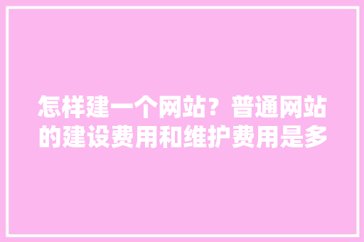 怎样建一个网站？普通网站的建设费用和维护费用是多少「web数据库开发费用多少」 怎样建一个网站？普通网站的建设费用和维护费用是多少「web数据库开发费用多少」 友链在线