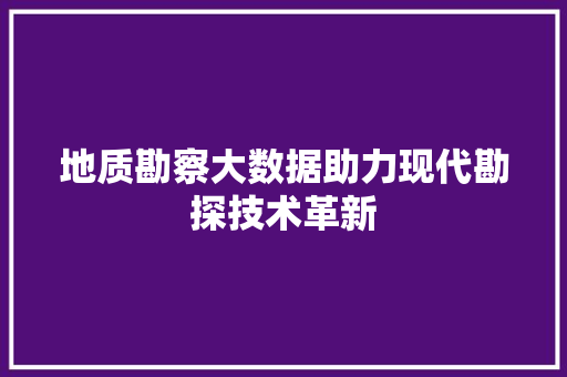 地质勘察大数据助力现代勘探技术革新 WordPress教程