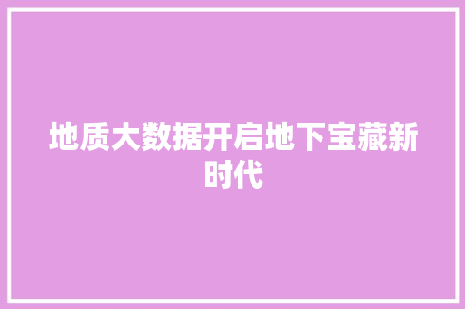 地质大数据开启地下宝藏新时代