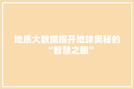 地质大数据揭开地球奥秘的“智慧之眼”