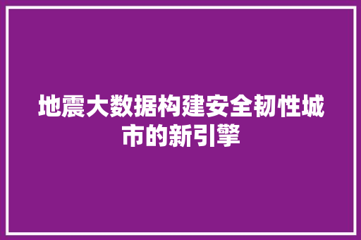 地震大数据构建安全韧性城市的新引擎