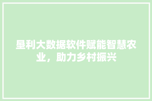 垦利大数据软件赋能智慧农业，助力乡村振兴