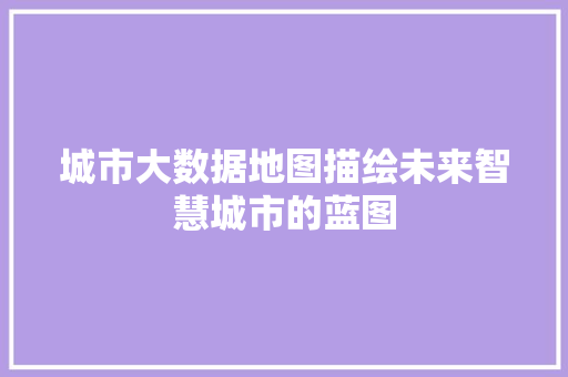城市大数据地图描绘未来智慧城市的蓝图