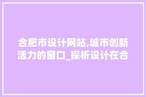 合肥市设计网站,城市创新活力的窗口_探析设计在合肥的发展与影响