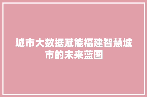 城市大数据赋能福建智慧城市的未来蓝图