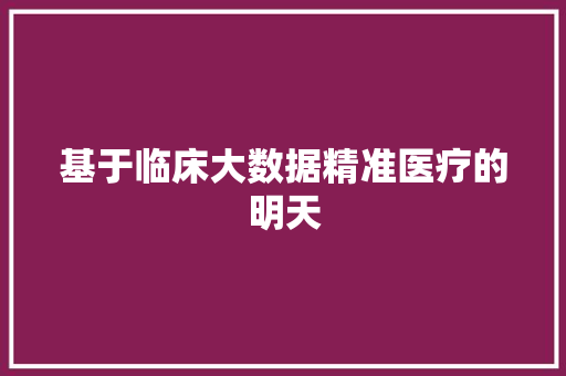 基于临床大数据精准医疗的明天