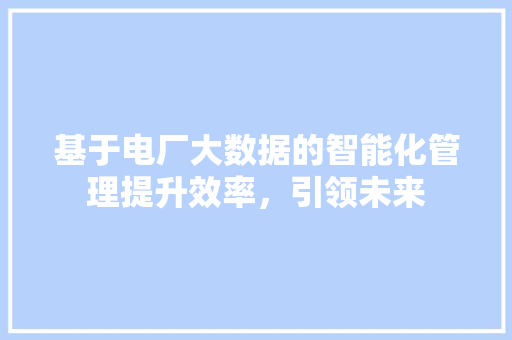 基于电厂大数据的智能化管理提升效率，引领未来
