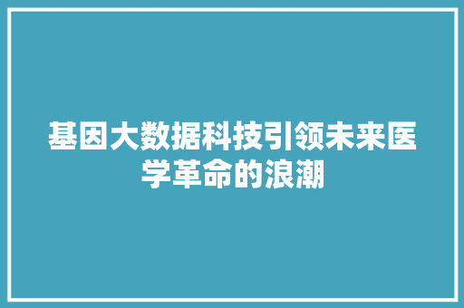 基因大数据科技引领未来医学革命的浪潮