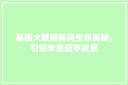 基因大数据解码生命奥秘，引领未来医学发展
